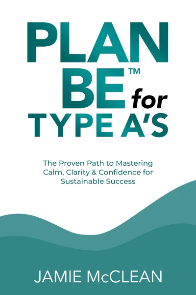 Plan Be for Type A’s: The Proven Path to Mastering Calm, Clarity & Confidence for Sustainable Success