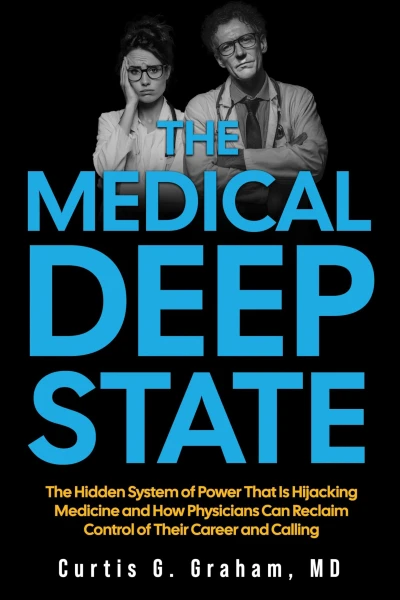 The Medical Deep State: The Hidden System of Power That is Hijacking Medicine and How Physicians Can Reclaim Control of Their Career and Calling